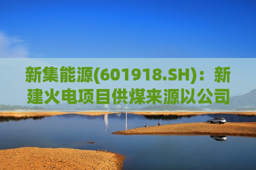 新集能源(601918.SH)：新建火电项目供煤来源以公司自产煤炭为主