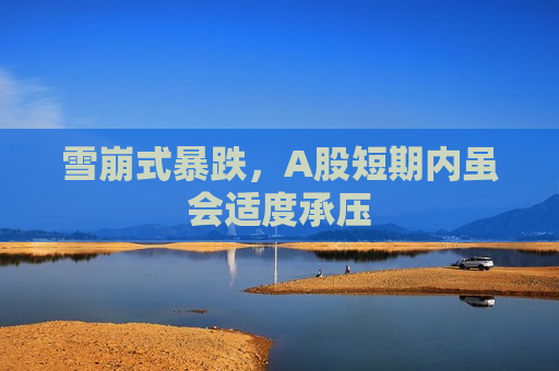 雪崩式暴跌，A股短期内虽会适度承压  第1张
