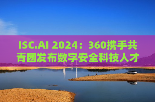ISC.AI 2024：360携手共青团发布数字安全科技人才激励计划