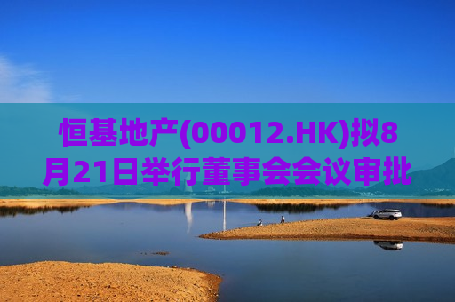 恒基地产(00012.HK)拟8月21日举行董事会会议审批中期业绩  第1张