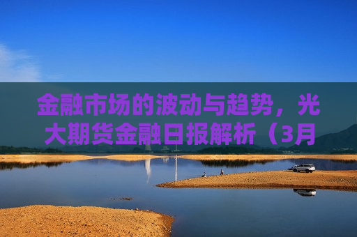 金融市场的波动与趋势，光大期货金融日报解析（3月6日），光大期货金融日报解析，金融市场波动与趋势（3月6日），光大期货金融日报解析，金融市场波动与趋势（3月6日）