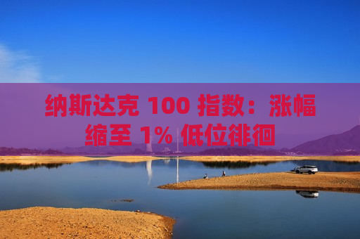 纳斯达克 100 指数：涨幅缩至 1% 低位徘徊  第1张