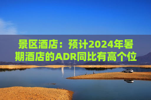 景区酒店：预计2024年暑期酒店的ADR同比有高个位数或双位数下滑，OCC有低个位数下滑  第1张