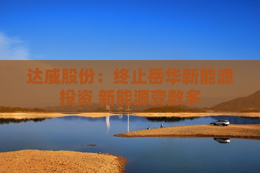 达威股份：终止岳华新能源投资 新能源变数多