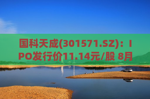 国科天成(301571.SZ)：IPO发行价11.14元/股 8月12日申购