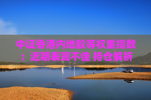 中证香港内地股等权重指数:近期表现不佳 持仓解析 第1张 中证香港内地股等权重指数:近期表现不佳 持仓解析 第1张