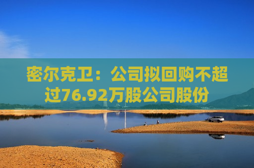 密尔克卫：公司拟回购不超过76.92万股公司股份  第1张