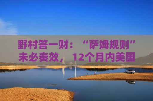 野村答一财：“萨姆规则”未必奏效， 12个月内美国衰退概率25%