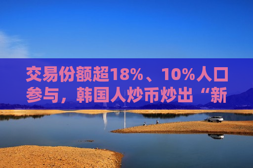 交易份额超18%、10%人口参与，韩国人炒币炒出“新高度”