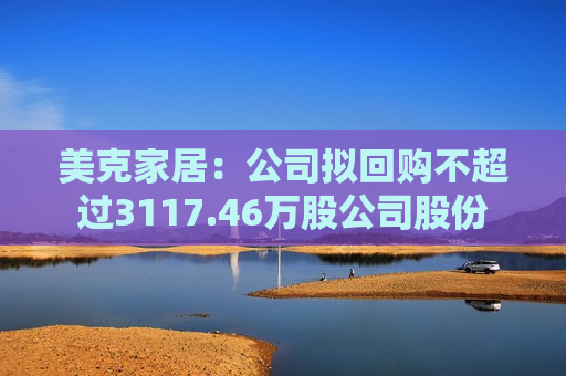 美克家居：公司拟回购不超过3117.46万股公司股份