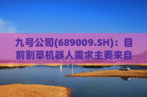 九号公司(689009.SH)：目前割草机器人需求主要来自于欧洲