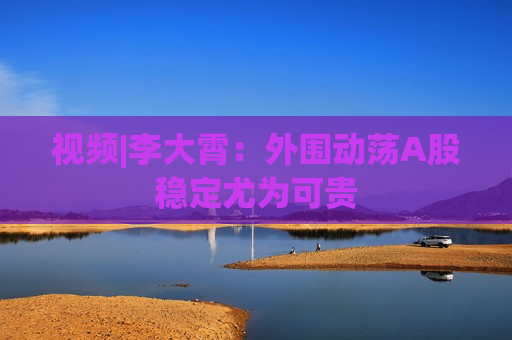 视频|李大霄：外围动荡A股稳定尤为可贵  第1张
