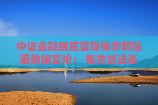 中证金融回应自媒体涉转融通数据言论： 相关说法系造谣  第1张