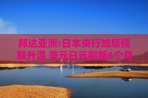 邦达亚洲:日本央行加息预期升温 美元日元刷新6个月低位  第1张