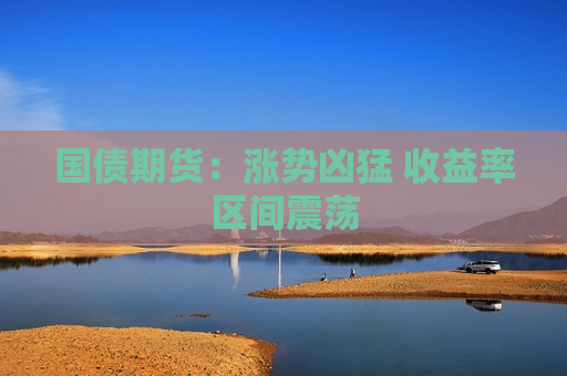 国债期货：涨势凶猛 收益率区间震荡