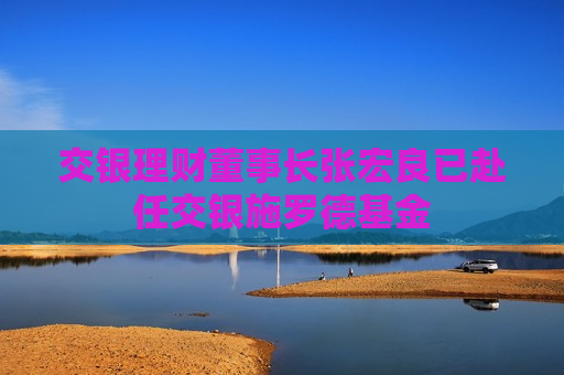 交银理财董事长张宏良已赴任交银施罗德基金