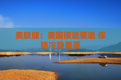 美联储：美国接近衰退 保持冷静重要