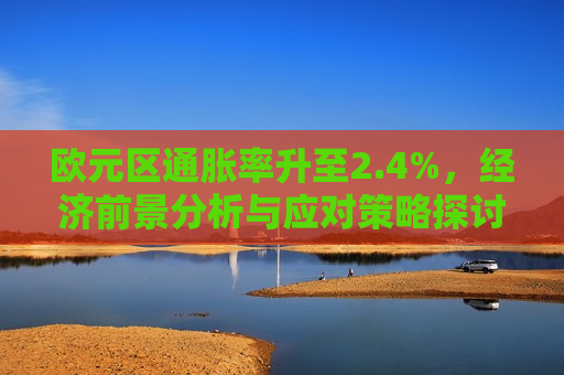 欧元区通胀率升至2.4%，经济前景分析与应对策略探讨，欧元区通胀率飙升至2.4%，经济前景分析及应对策略探讨，欧元区通胀率升至2.4%，经济前景分析及应对策略探讨启动