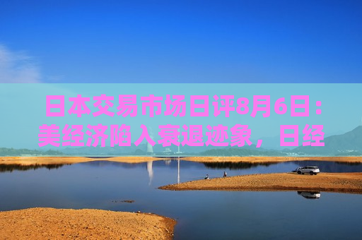 日本交易市场日评8月6日：美经济陷入衰退迹象，日经指数创历史更大跌幅