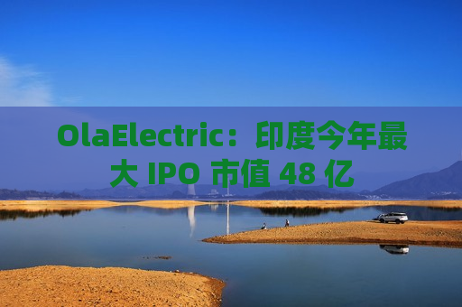 OlaElectric：印度今年更大 IPO 市值 48 亿