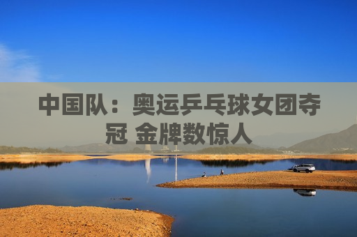 中国队：奥运乒乓球女团夺冠 金牌数惊人