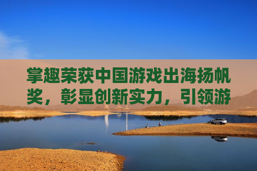 掌趣荣获中国游戏出海扬帆奖，彰显创新实力，引领游戏行业扬帆远航，掌趣荣获中国游戏出海扬帆奖，引领游戏行业创新远航，掌趣荣获中国游戏出海扬帆奖，引领游戏行业创新远航