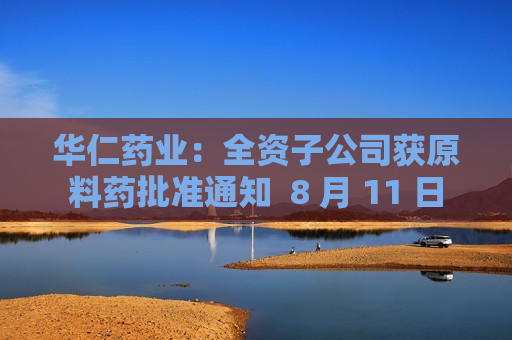 华仁药业：全资子公司获原料药批准通知  8 月 11 日