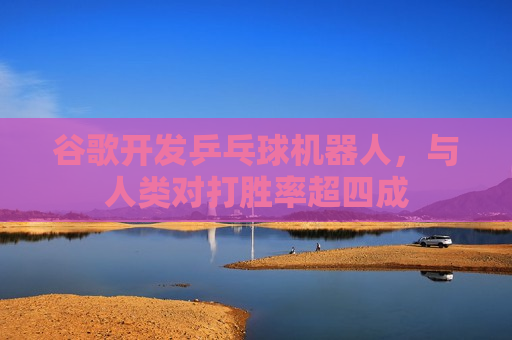 谷歌开发乒乓球机器人，与人类对打胜率超四成