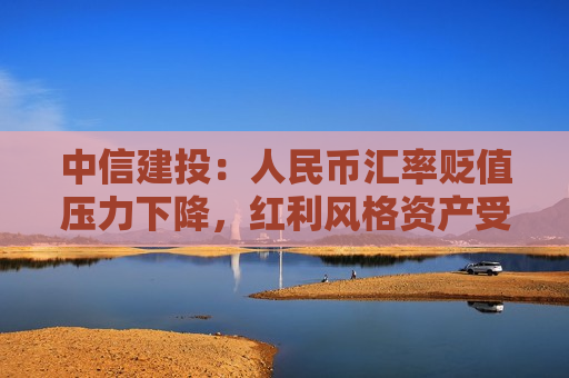 中信建投：人民币汇率贬值压力下降，红利风格资产受关注  第1张