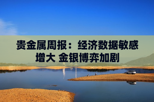 贵金属周报:经济数据敏感增大 金银博弈加剧 第1张 贵金属周报:经济数据敏感增大 金银博弈加剧 第1张