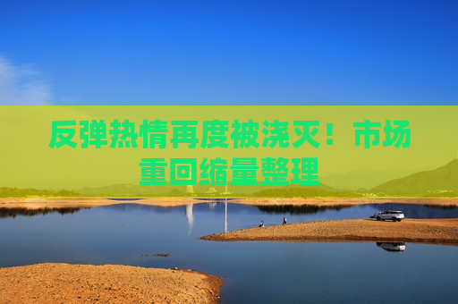 反弹热情再度被浇灭！市场重回缩量整理