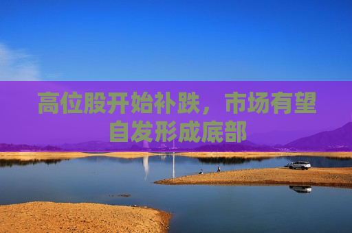 高位股开始补跌，市场有望自发形成底部  第1张