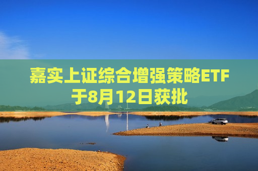 嘉实上证综合增强策略ETF于8月12日获批