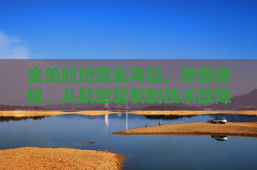 全美航班混乱再起，原因揭秘，从航空管制到技术故障，究竟谁为停飞负责？，全美航班再度混乱，航空管制与技术故障背后的责任揭秘，全美航班再度混乱，航空管制与技术故障背后的责任揭秘