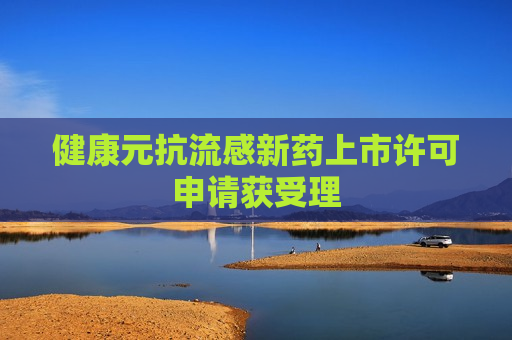 健康元抗流感新药上市许可申请获受理