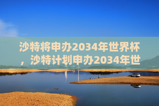 沙特将申办2034年世界杯，沙特计划申办2034年世界杯，沙特计划申办2034年世界杯  第1张