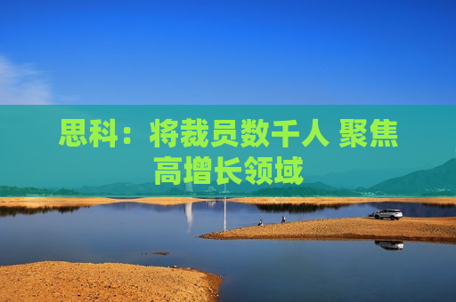 思科：将裁员数千人 聚焦高增长领域