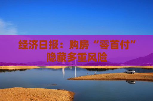 经济日报：购房“零首付”隐藏多重风险