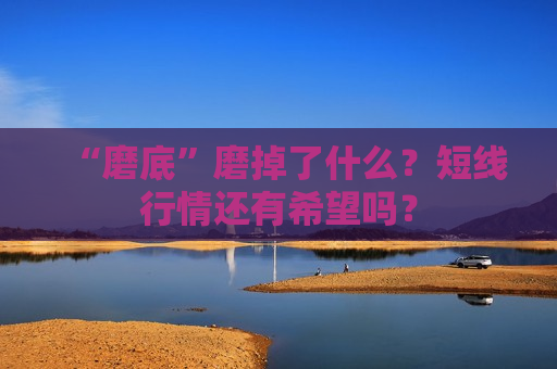 “磨底”磨掉了什么？短线行情还有希望吗？
