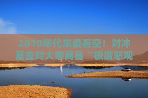 2010年代来最看空！对冲基金对大宗商品“极度悲观”