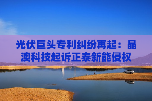光伏巨头专利纠纷再起：晶澳科技起诉正泰新能侵权  第1张