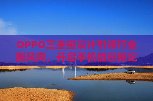 OPPO三主摄设计引领行业新风向，开启手机摄影新纪元，OPPO引领新风尚，三主摄设计开启手机摄影新纪元，OPPO三主摄设计引领手机摄影新纪元  第1张
