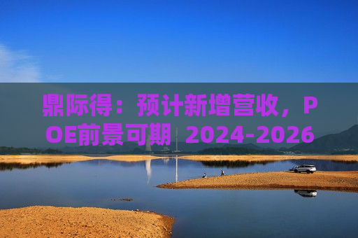 鼎际得：预计新增营收，POE前景可期  2024-2026 年利润预增