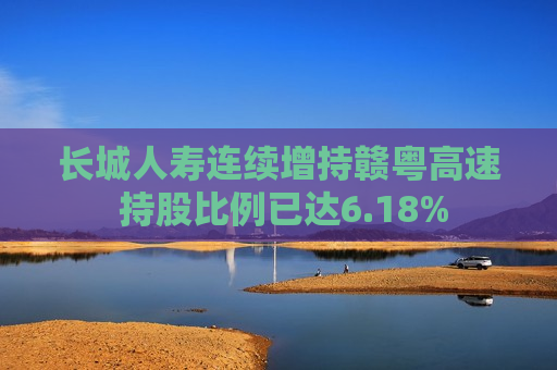 长城人寿连续增持赣粤高速 持股比例已达6.18%  第1张