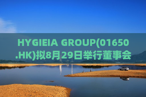 HYGIEIA GROUP(01650.HK)拟8月29日举行董事会会议审批中期业绩