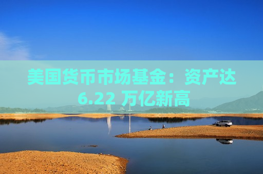 美国货币市场基金：资产达 6.22 万亿新高  第1张