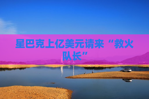 星巴克上亿美元请来“救火队长”  第1张