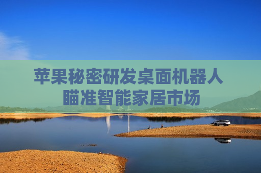 苹果秘密研发桌面机器人 瞄准智能家居市场  第1张