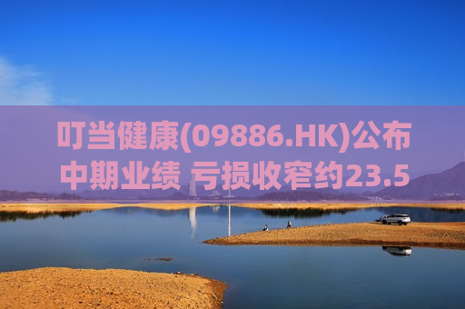 叮当健康(09886.HK)公布中期业绩 亏损收窄约23.5% 进一步提升用户服务能力
