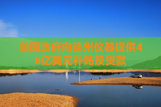 美国 *** 向德州仪器提供46亿美元补贴及贷款  第1张